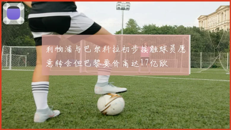 利物浦与巴尔科拉初步接触球员愿意转会但巴黎要价高达17亿欧