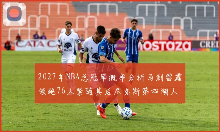 2027年NBA总冠军概率分析马刺雷霆领跑76人紧随其后尼克斯第四湖人仅3希望