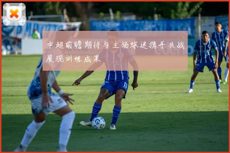 中超前瞻期待与主场球迷携手共战展现训练成果