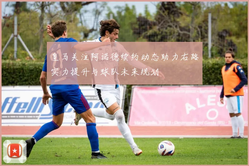 皇马关注阿诺德续约动态助力右路实力提升与球队未来规划