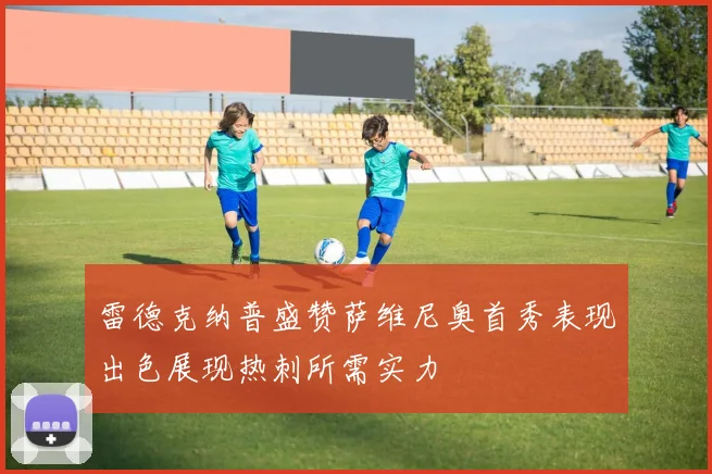 雷德克纳普盛赞萨维尼奥首秀表现出色展现热刺所需实力