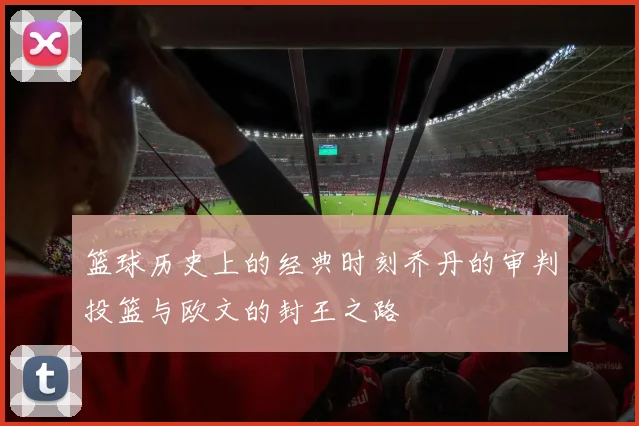 篮球历史上的经典时刻乔丹的审判投篮与欧文的封王之路