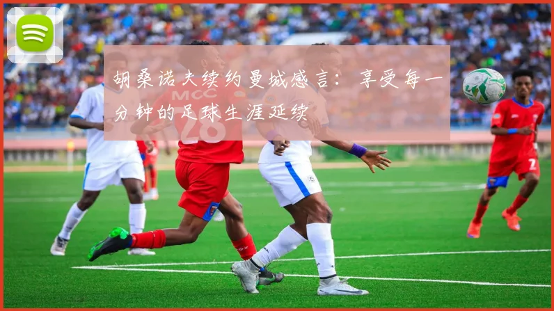 胡桑诺夫续约曼城感言：享受每一分钟的足球生涯延续