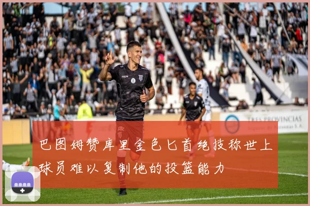 巴图姆赞库里金色匕首绝技称世上球员难以复制他的投篮能力