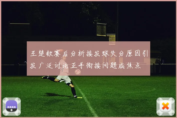 王楚钦赛后分析接发球失分原因引发广泛讨论正手衔接问题成焦点