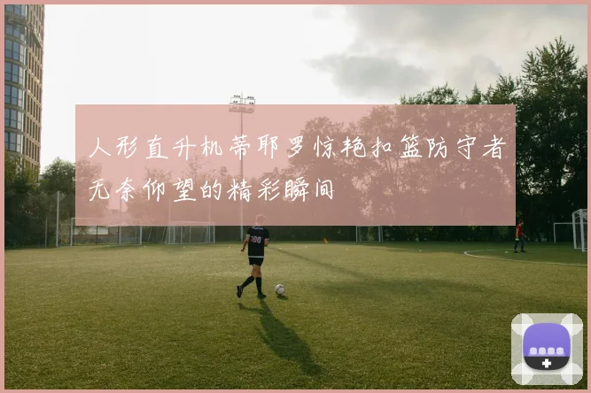 人形直升机蒂耶罗惊艳扣篮防守者无奈仰望的精彩瞬间