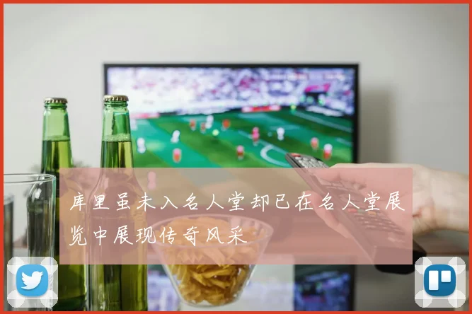 库里虽未入名人堂却已在名人堂展览中展现传奇风采
