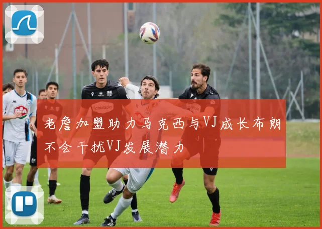 老詹加盟助力马克西与VJ成长布朗不会干扰VJ发展潜力