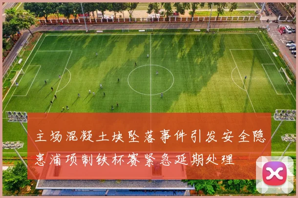 主场混凝土块坠落事件引发安全隐患浦项制铁杯赛紧急延期处理