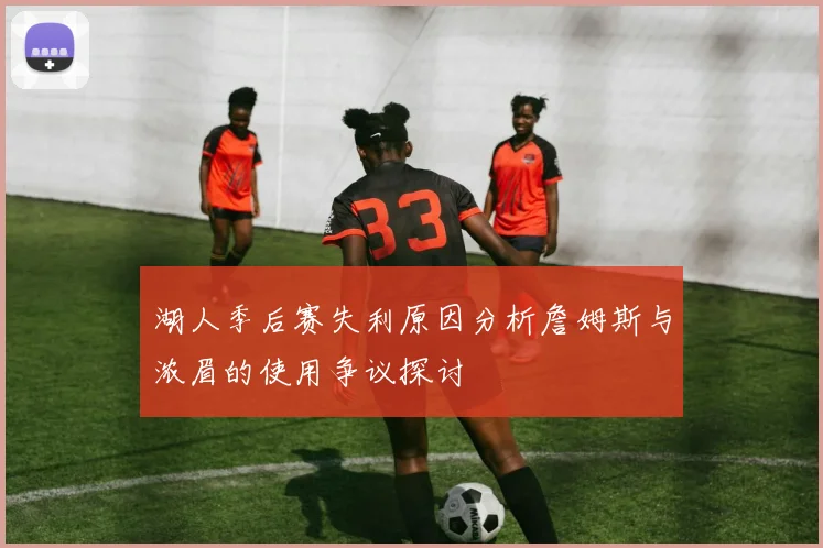 湖人季后赛失利原因分析詹姆斯与浓眉的使用争议探讨