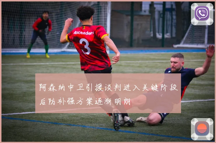 阿森纳中卫引援谈判进入关键阶段后防补强方案逐渐明朗
