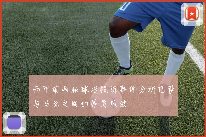 西甲前两轮球迷投诉事件分析巴萨与马竞之间的辱骂风波